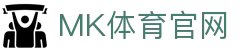 MK体育App安装入口 - 官方正版客户端